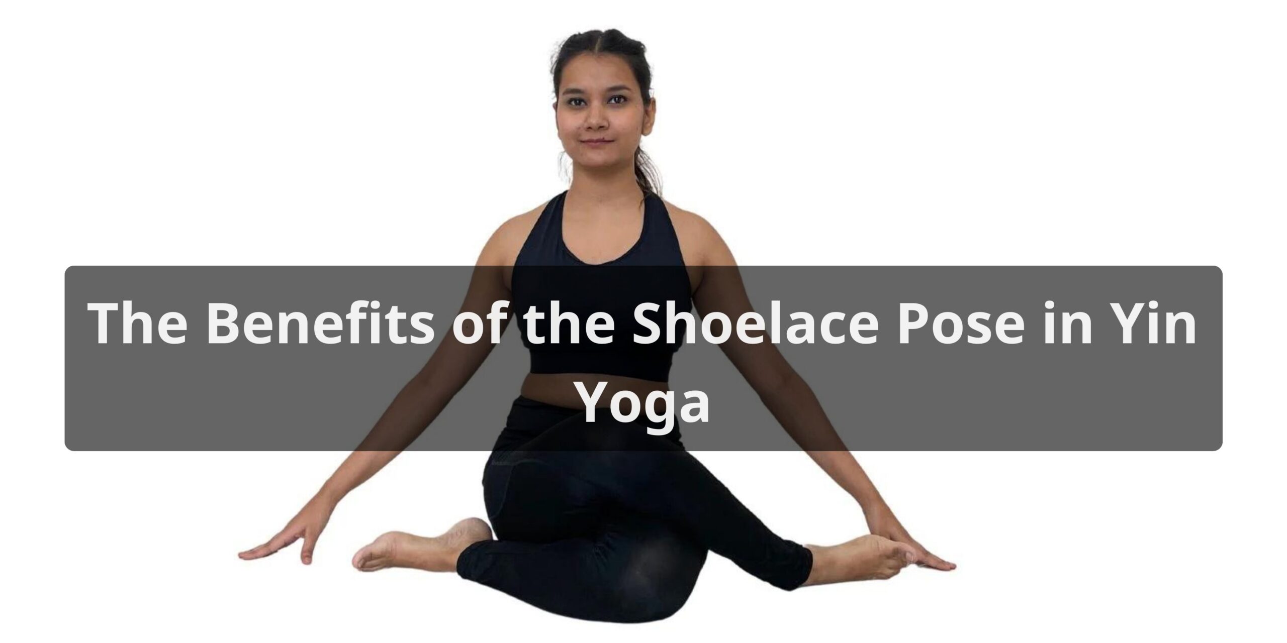 The Benefits of the Shoelace Pose in Yin Yoga